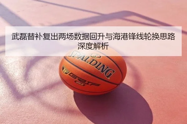 武磊替补复出两场数据回升与海港锋线轮换思路深度解析