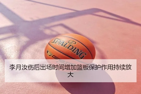 李月汝伤后出场时间增加篮板保护作用持续放大
