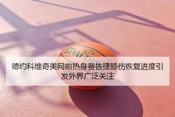 德约科维奇美网前热身赛告捷膝伤恢复进度引发外界广泛关注