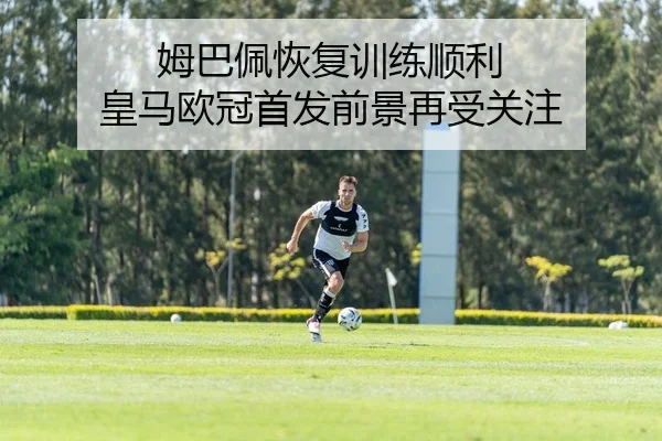 姆巴佩恢复训练顺利 皇马欧冠首发前景再受关注