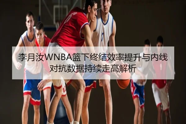 李月汝WNBA篮下终结效率提升与内线对抗数据持续走高解析