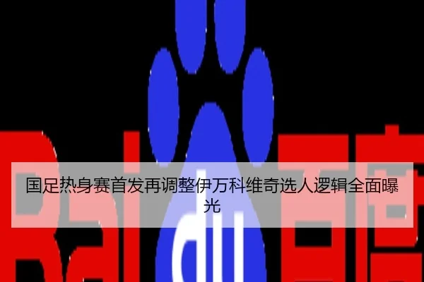 国足热身赛首发再调整伊万科维奇选人逻辑全面曝光