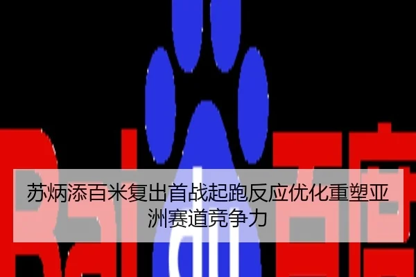苏炳添百米复出首战起跑反应优化重塑亚洲赛道竞争力